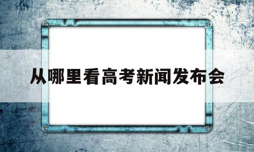 从哪里看高考新闻发布会 高考成绩新闻发布会在哪直播