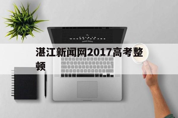 湛江新闻网2017高考整顿的简单介绍