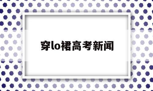 穿lo裙高考新闻,lo裙和洛丽塔的区别