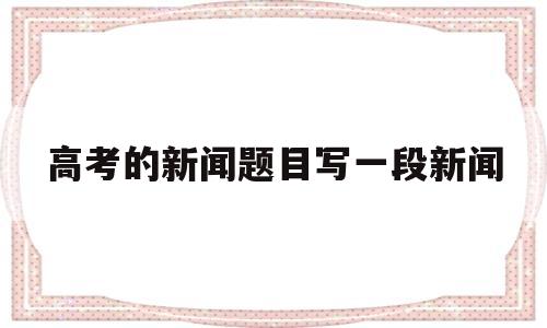 高考的新闻题目写一段新闻,新闻媒体应该对高考状元进行重点报道