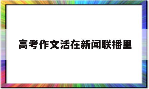 高考作文活在新闻联播里 以新闻联播为主题写一则作文