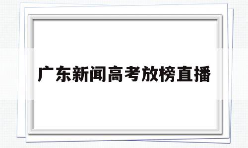 广东新闻高考放榜直播 广东高考放榜时间表 新闻