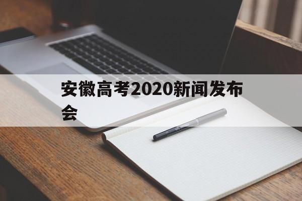 安徽高考2020新闻发布会,2020安徽省高考发布会直播