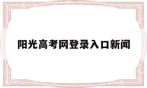 包含阳光高考网登录入口新闻的词条