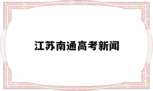 江苏南通高考新闻,2021南通高考新闻