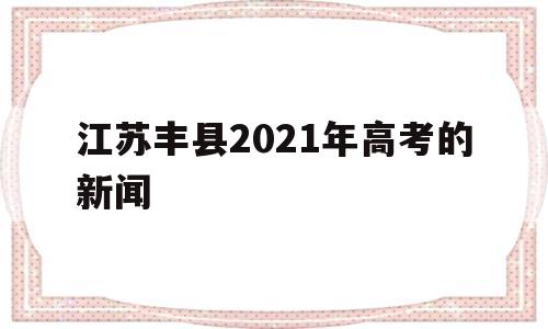 江苏丰县2021年高考的新闻的简单介绍