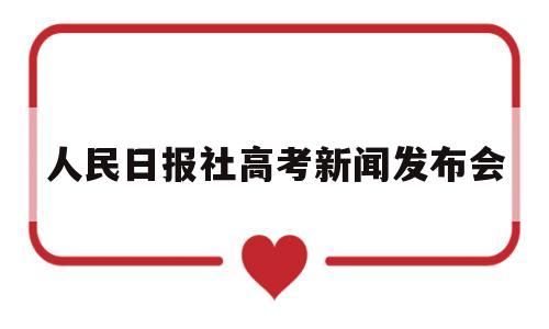 人民日报社高考新闻发布会,人民日报关于高考的最新消息