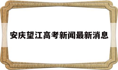 安庆望江高考新闻最新消息 安徽望江中学2021高考成绩