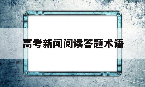 高考新闻阅读答题术语,高考新闻题型及解答方法