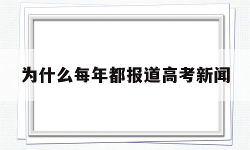 为什么每年都报道高考新闻的简单介绍