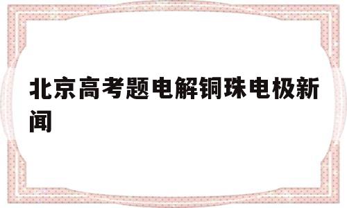 包含北京高考题电解铜珠电极新闻的词条