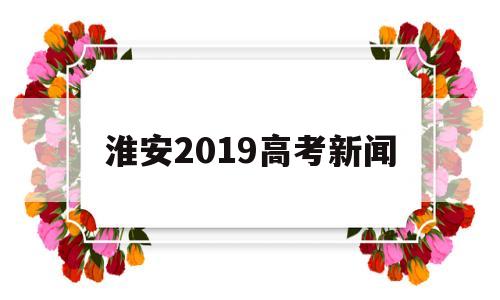 淮安2019高考新闻,淮安中学高考喜报2020