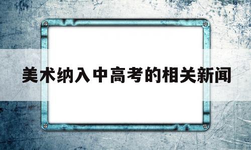 美术纳入中高考的相关新闻,教育部回应艺术课程进中考 新闻