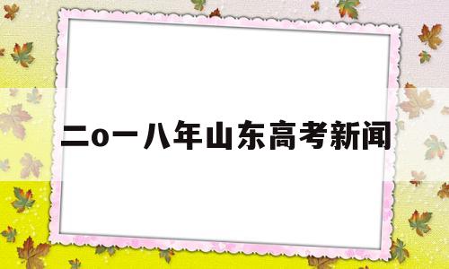 二o一八年山东高考新闻,山东省二零二一年高考成绩