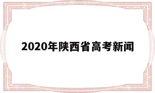 2020年陕西省高考新闻 2021年陕西高考新闻发布会