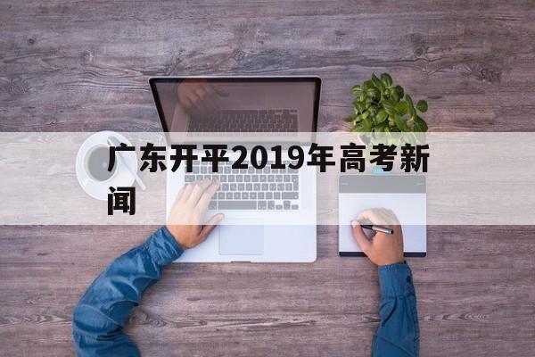 广东开平2019年高考新闻 开平开侨中学高考成绩2019