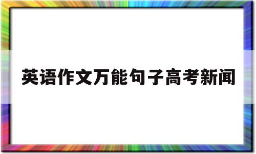 英语作文万能句子高考新闻,英语作文万能句子高考英语作文模板