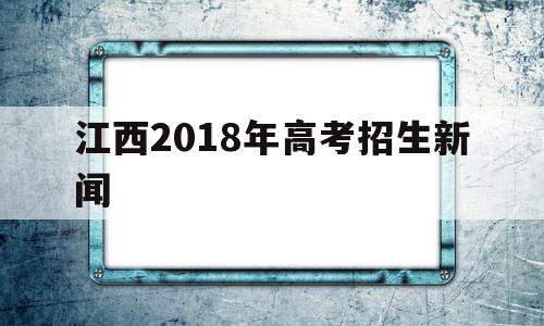 江西2018年高考招生新闻的简单介绍