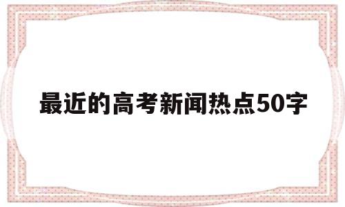 最近的高考新闻热点50字 关于高考新闻报道100 字