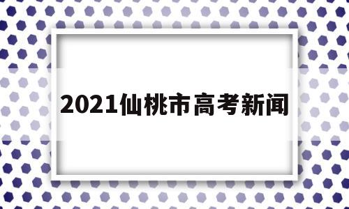2021仙桃市高考新闻 湖北仙桃中学2021高考