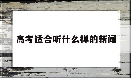 高考适合听什么样的新闻,高考看新闻联播好还是焦点访谈好