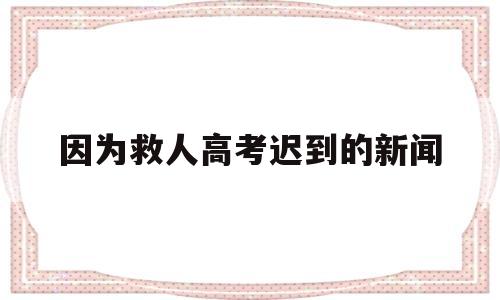 因为救人高考迟到的新闻的简单介绍