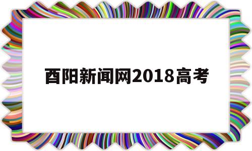 关于酉阳新闻网2018高考的信息