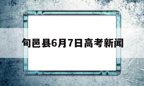 关于旬邑县6月7日高考新闻的信息