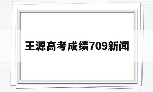 王源高考成绩709新闻,王源高考成绩709 大学