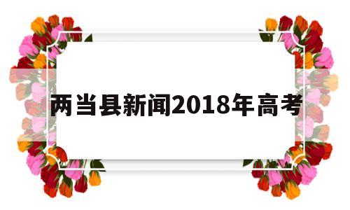 两当县新闻2018年高考 两当县最近的特大新闻是什么