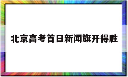 包含北京高考首日新闻旗开得胜的词条