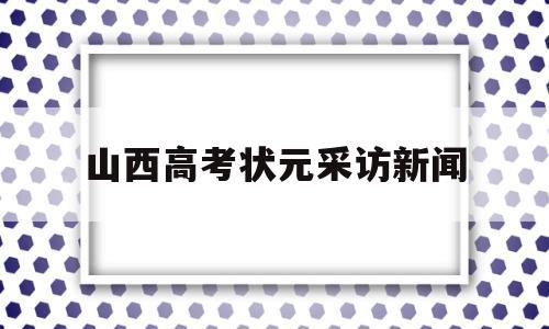 山西高考状元采访新闻 高考新闻头条最新消息山西