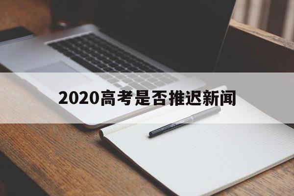 2020高考是否推迟新闻 2020高考推迟一个月 新闻