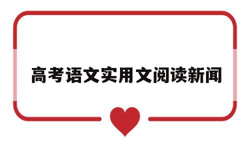 高考语文实用文阅读新闻,新高考语文实用类文本阅读