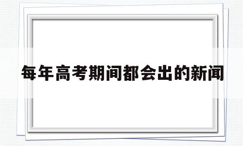 每年高考期间都会出的新闻 最近有什么与高考有关的新闻