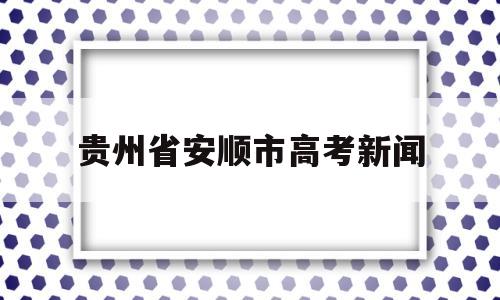 贵州省安顺市高考新闻 安顺市第一高级中学高考喜报