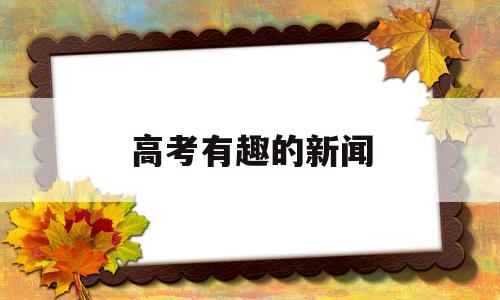 高考有趣的新闻,最近有什么与高考有关的新闻