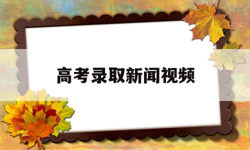 高考录取新闻视频,新高考录取规则视频