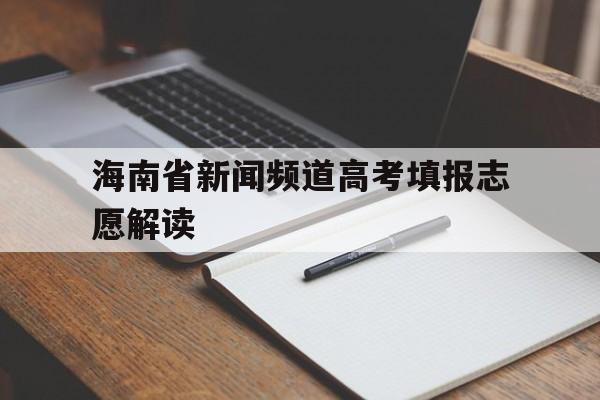 海南省新闻频道高考填报志愿解读的简单介绍