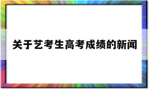 关于关于艺考生高考成绩的新闻的信息