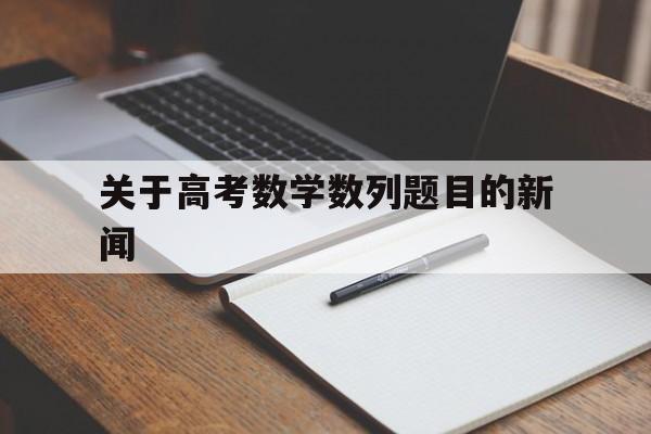 关于高考数学数列题目的新闻 数学高考题有关数列的题目及其答案