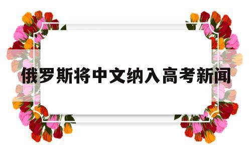 俄罗斯将中文纳入高考新闻 中文加入俄罗斯高考 是真的吗