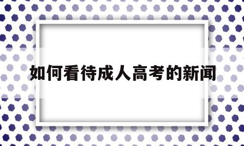 如何看待成人高考的新闻的简单介绍