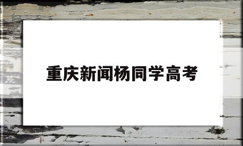 重庆新闻杨同学高考,重庆考生杨同学弄哭女生