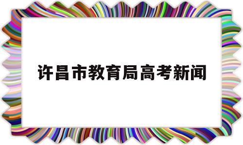 许昌市教育局高考新闻,河南省许昌市某局长儿子高考