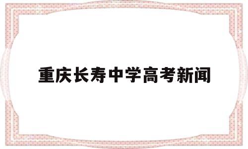 重庆长寿中学高考新闻 重庆长寿区长寿中学今年高考