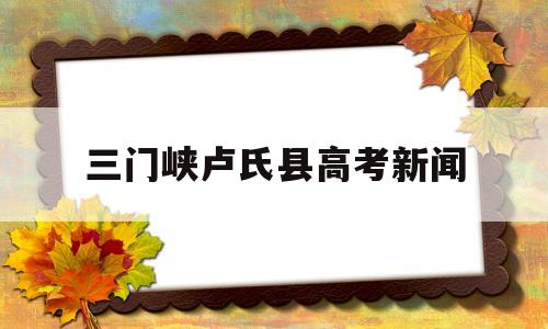 三门峡卢氏县高考新闻,河南省三门峡市卢氏一高