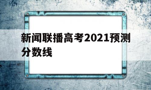 包含新闻联播高考2021预测分数线的词条