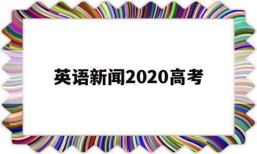 英语新闻2020高考,2020年的热点新闻英语