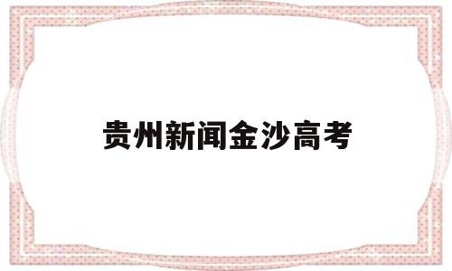 贵州新闻金沙高考 2021贵州省金沙中学高考